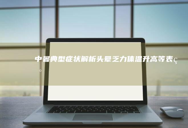 中暑典型症状解析：头晕、乏力、体温升高等表现