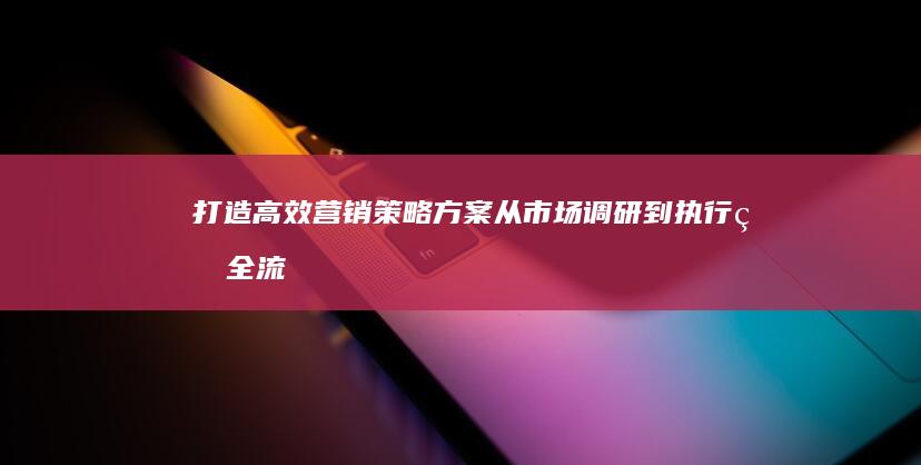 打造高效营销策略方案：从市场调研到执行的全流程模板